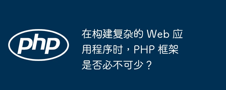 在构建复杂的 Web 应用程序时,PHP 框架是否必不可少?