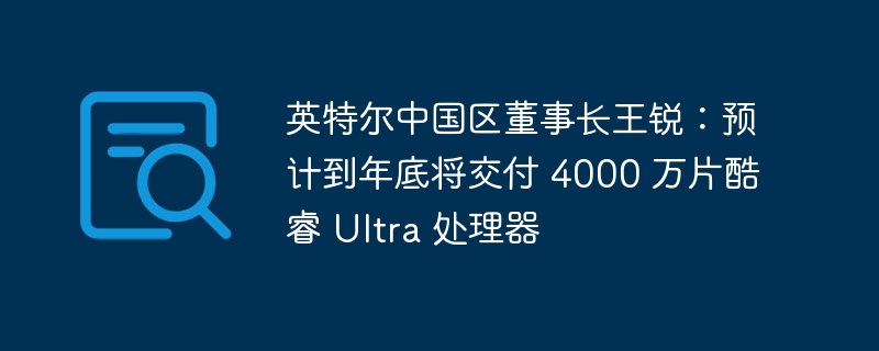 英特尔中国区董事长王锐:预计到年底将交付 4000 万片酷睿 Ultra 处理器