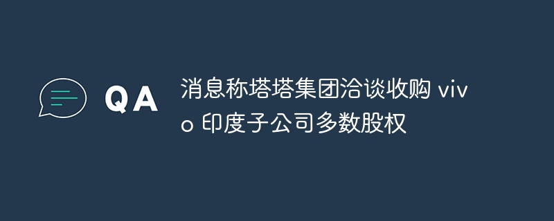 消息称塔塔集团洽谈收购 vivo 印度子公司多数股权
