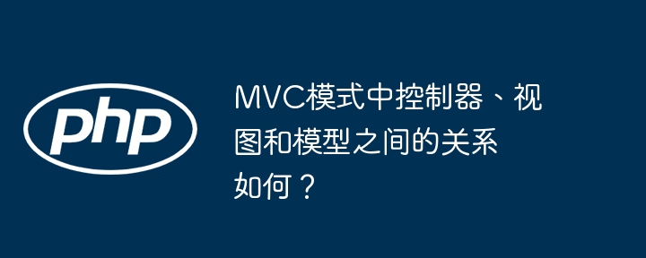 MVC模式中控制器、视图和模型之间的关系如何?