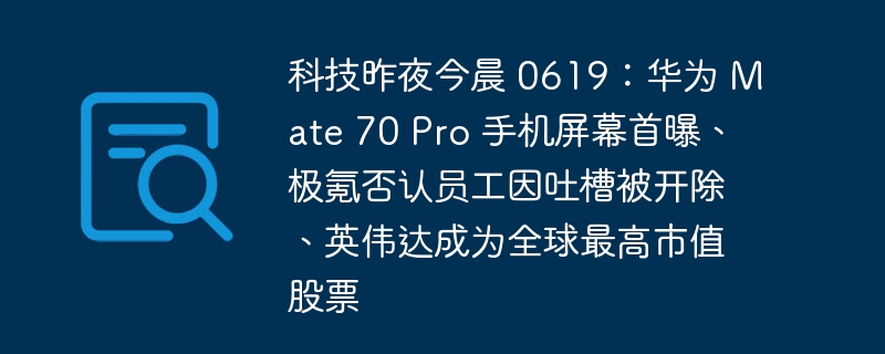 科技昨夜今晨 0619：华为 Mate 70 Pro 手机屏幕首曝、极氪否认员工因吐槽被开除、英伟达成为全球最高市值股票