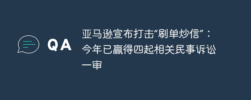 亚马逊宣布打击“刷单炒信”:今年已赢得四起相关民事诉讼一审