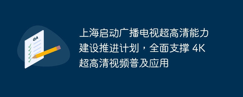 上海启动广播电视超高清能力建设推进计划,全面支撑 4K 超高清视频普及应用