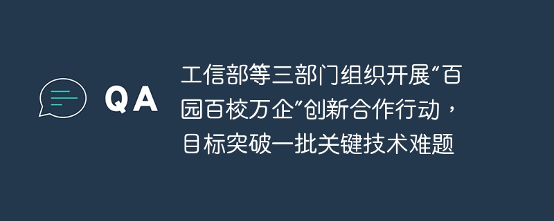 工信部等三部门组织开展“百园百校万企”创新合作行动,目标突破一批关键技术难题