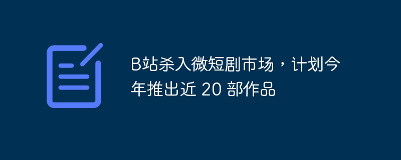 B站杀入微短剧市场,计划今年推出近 20 部作品