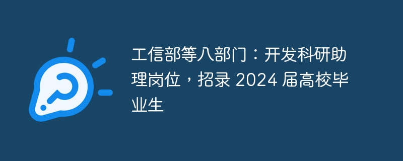 工信部等八部门:开发科研助理岗位,招录 2024 届高校毕业生