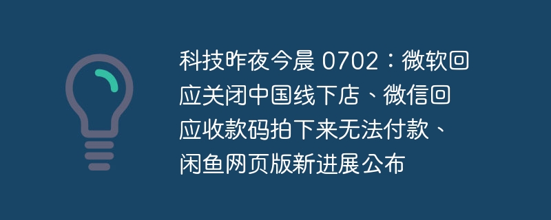 科技昨夜今晨 0702:微软回应关闭中国线下店、微信回应收款码拍下来无法付款、闲鱼网页版新进展公布