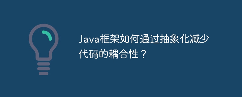 Java框架如何通过抽象化减少代码的耦合性?