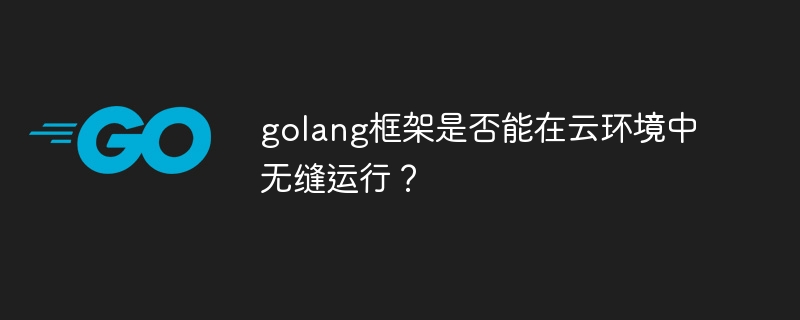 golang框架是否能在云环境中无缝运行?