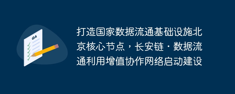 打造国家数据流通基础设施北京核心节点,长安链・数据流通利用增值协作网络启动建设