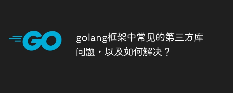 golang框架中常见的第三方库问题,以及如何解决?