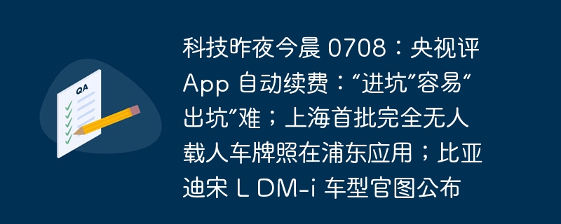 科技昨夜今晨 0708:央视评 App 自动续费:“进坑”容易“出坑”难;上海首批完全无人载人车牌照在浦东应用;比亚迪宋 L DM-i 车型官图公布