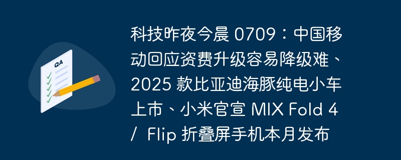 科技昨夜今晨 0709:中国移动回应资费升级容易降级难、2025 款比亚迪海豚纯电小车上市、小米官宣 MIX Fold 4 / Flip 折叠屏手机本月发布