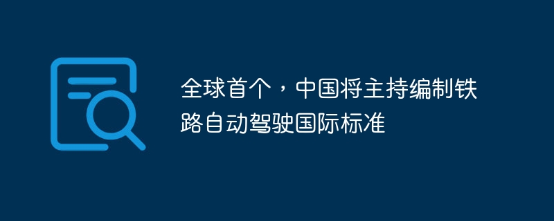 全球首个,中国将主持编制铁路自动驾驶国际标准
