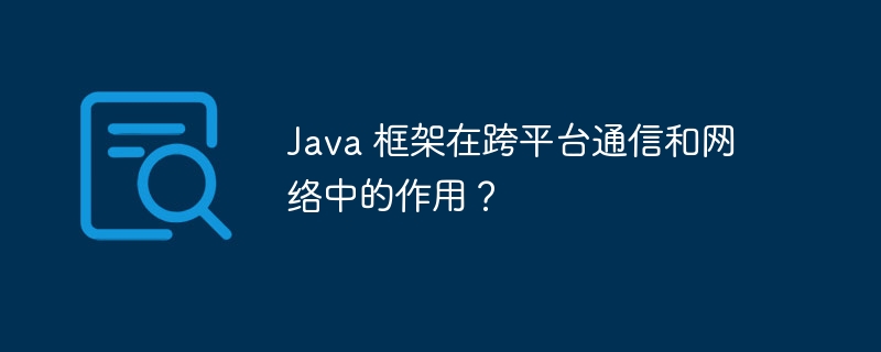 Java 框架在跨平台通信和网络中的作用?
