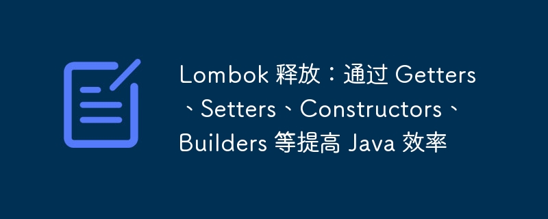 Lombok 释放:通过 Getters、Setters、Constructors、Builders 等提高 Java 效率