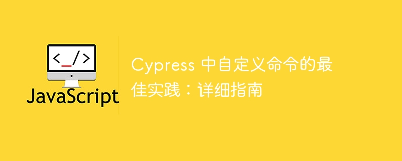 Cypress 中自定义命令的最佳实践:详细指南