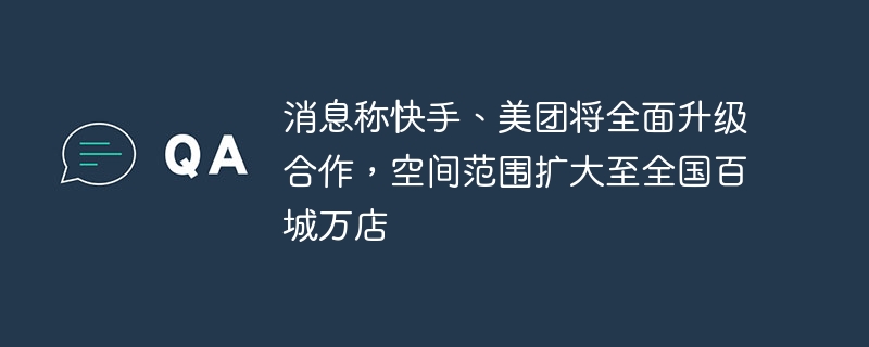消息称快手、美团将全面升级合作,空间范围扩大至全国百城万店