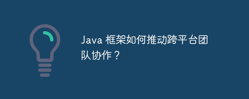 Java 框架如何推动跨平台团队协作?