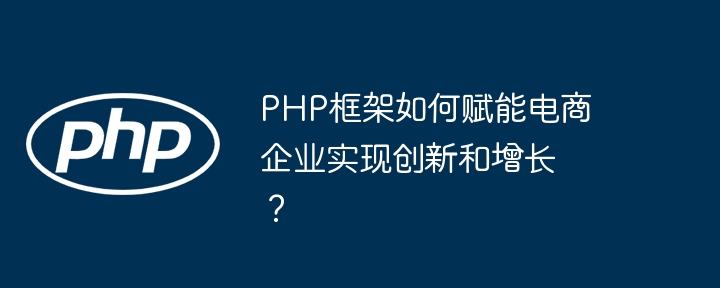 PHP框架如何赋能电商企业实现创新和增长?