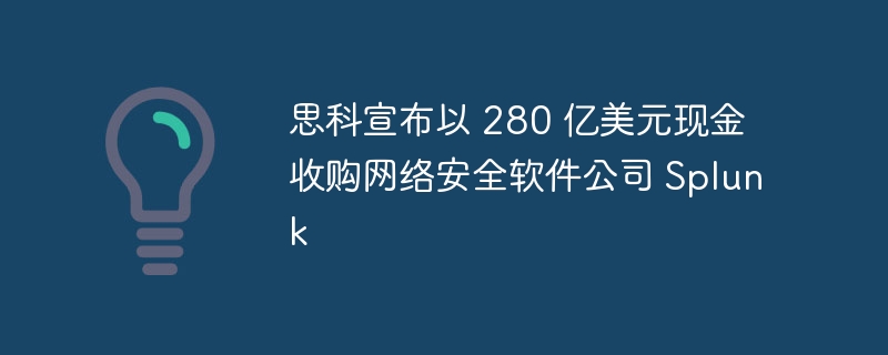 思科宣布以 280 亿美元现金收购网络安全软件公司 Splunk