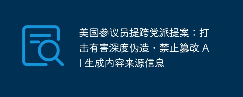 美国参议员提跨党派提案:打击有害深度伪造,禁止篡改 AI 生成内容来源信息