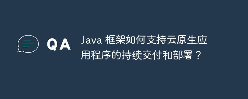 Java 框架如何支持云原生应用程序的持续交付和部署?