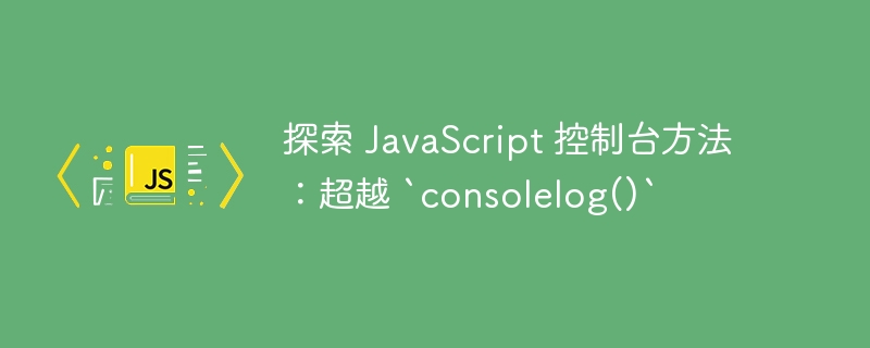 探索 JavaScript 控制台方法:超越 `consolelog()`