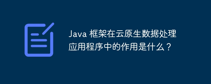 Java 框架在云原生数据处理应用程序中的作用是什么?