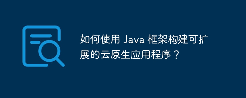 如何使用 Java 框架构建可扩展的云原生应用程序?