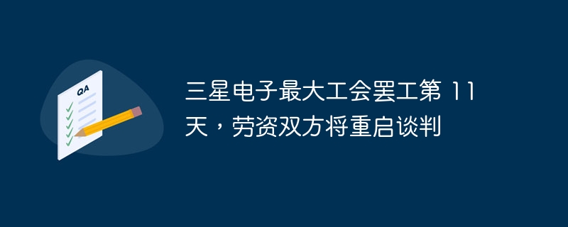 三星电子最大工会罢工第 11 天,劳资双方将重启谈判
