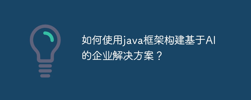 如何使用java框架构建基于AI的企业解决方案?