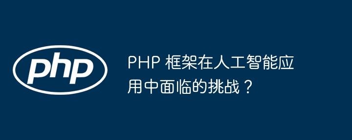 PHP 框架在人工智能应用中面临的挑战?