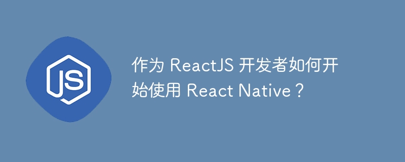 作为 ReactJS 开发者如何开始使用 React Native?