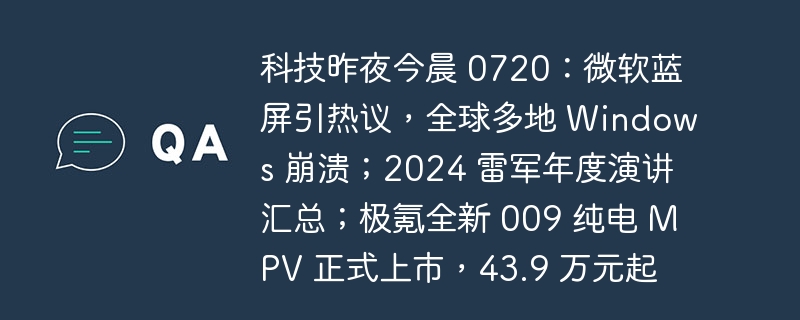 科技昨夜今晨 0720:微软蓝屏引热议,全球多地 Windows 崩溃;2024 雷军年度演讲汇总;极氪全新 009 纯电 MPV 正式上市,43.9 万元起