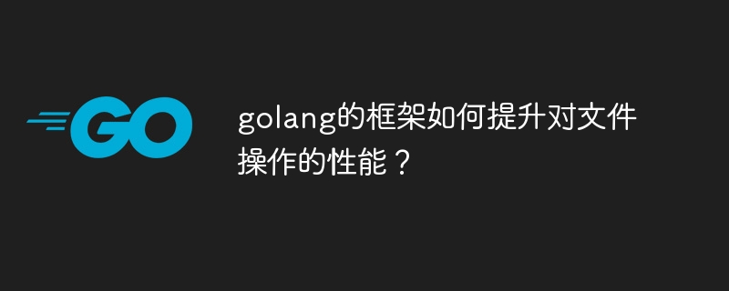 golang的框架如何提升对文件操作的性能?