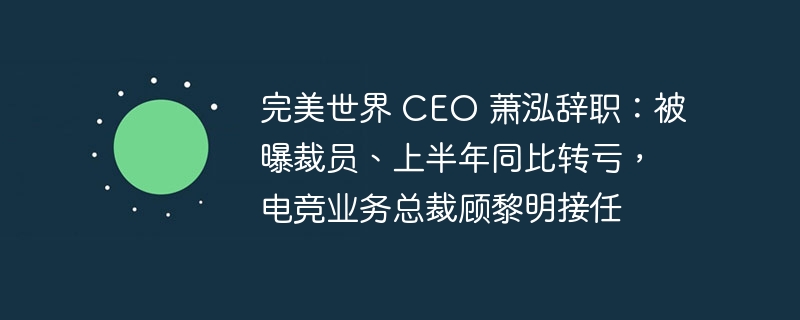 完美世界 CEO 萧泓辞职：被曝裁员、上半年同比转亏，电竞业务总裁顾黎明接任