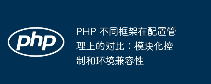 PHP 不同框架在配置管理上的对比:模块化控制和环境兼容性