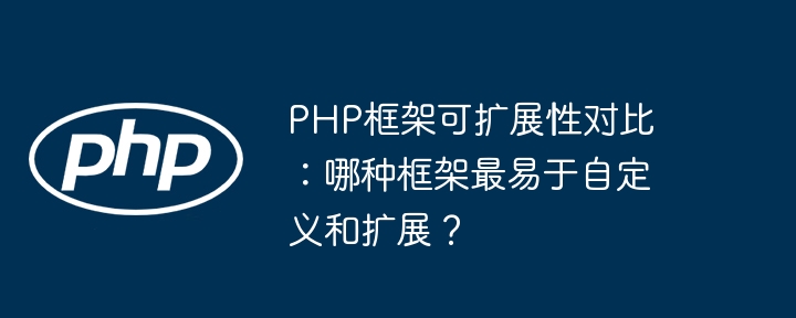 PHP框架可扩展性对比:哪种框架最易于自定义和扩展?
