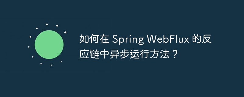 如何在 Spring WebFlux 的反应链中异步运行方法?