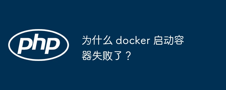 为什么 docker 启动容器失败了?