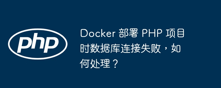 Docker 部署 PHP 项目时数据库连接失败,如何处理?