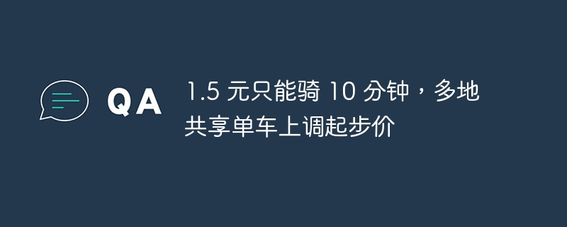 1.5 元只能骑 10 分钟,多地共享单车上调起步价