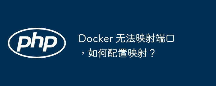 Docker 无法映射端口,如何配置映射?