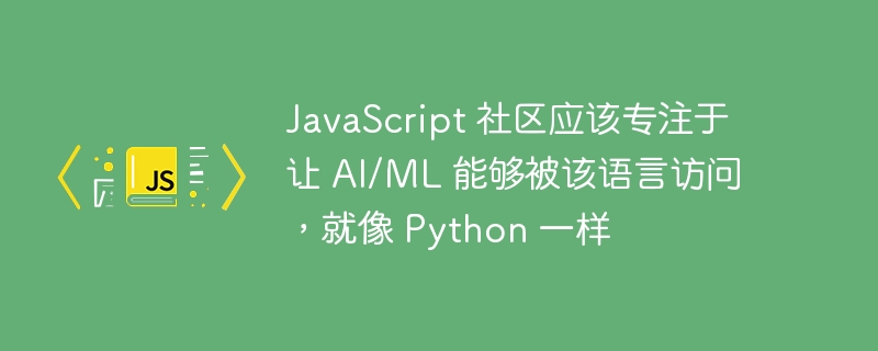 JavaScript 社区应该专注于让 AI/ML 能够被该语言访问,就像 Python 一样