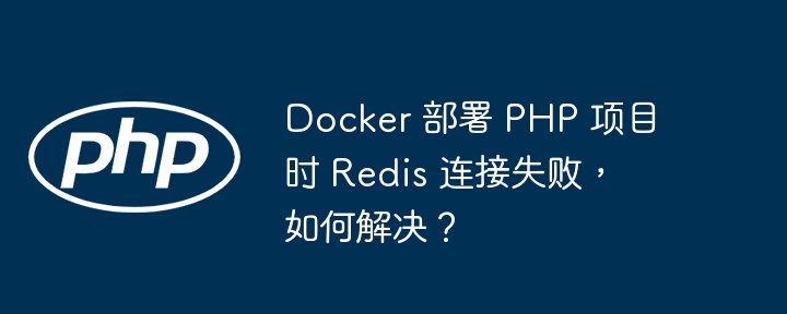 Docker 部署 PHP 项目时 Redis 连接失败,如何解决?