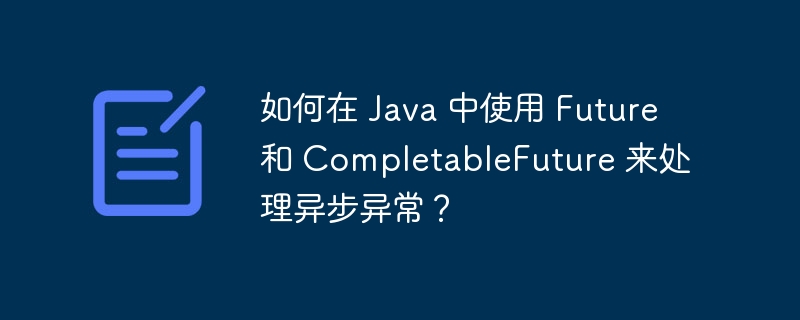 如何在 Java 中使用 Future 和 CompletableFuture 来处理异步异常?