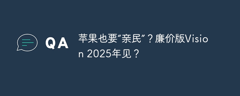 苹果也要“亲民”?廉价版Vision 2025年见?