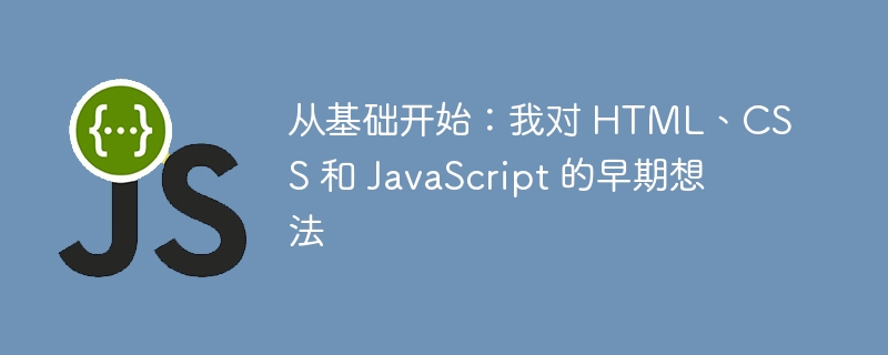 从基础开始:我对 HTML、CSS 和 JavaScript 的早期想法