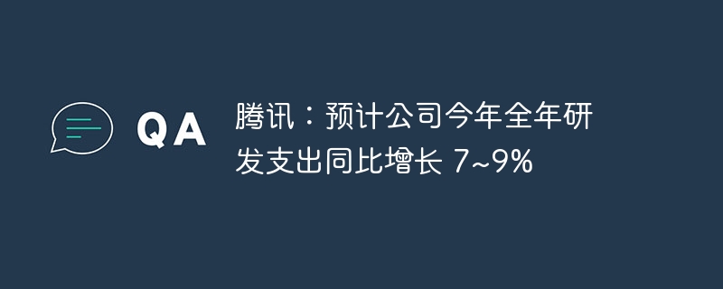 腾讯:预计公司今年全年研发支出同比增长 7~9%
